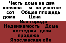 Часть дома(на два хозяина)70 м² на участке 6 сот. › Общая площадь дома ­ 70 › Цена ­ 2 150 000 - Все города Недвижимость » Дома, коттеджи, дачи продажа   . Ярославская обл.,Переславль-Залесский г.